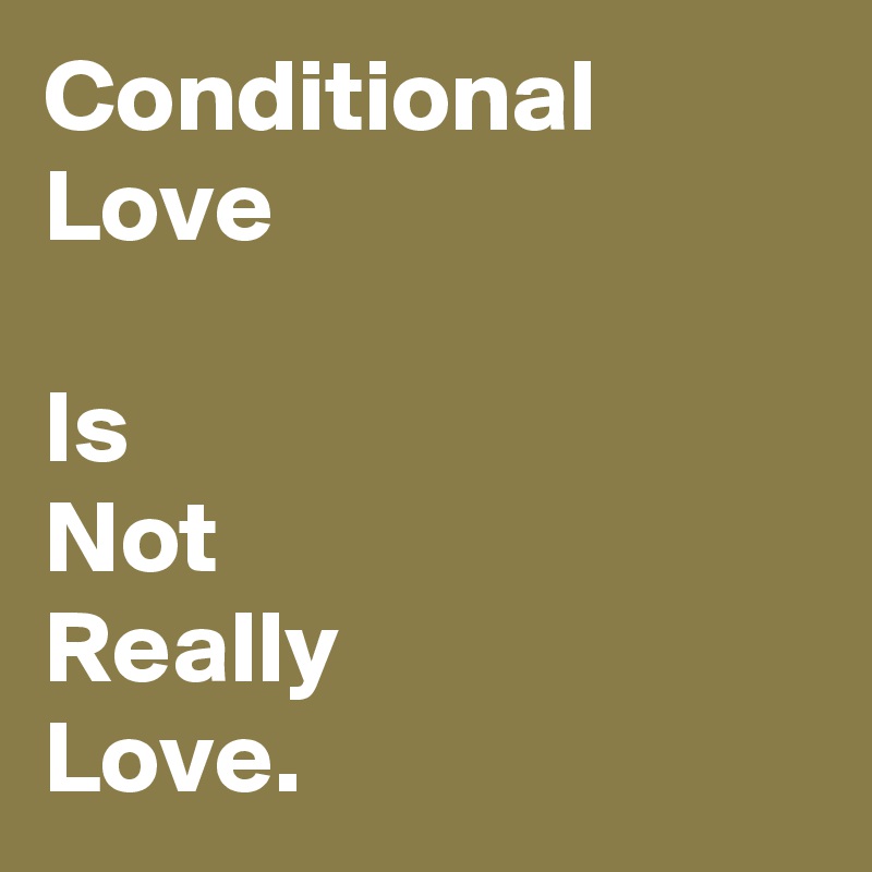 Conditional
Love

Is
Not
Really
Love.
