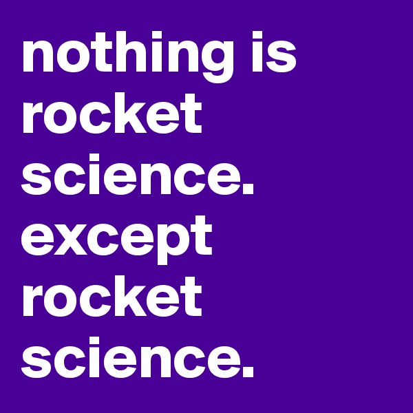 nothing is rocket science. except rocket science.
