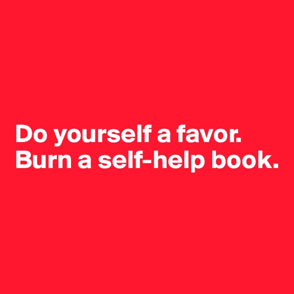 



Do yourself a favor.  
Burn a self-help book.



