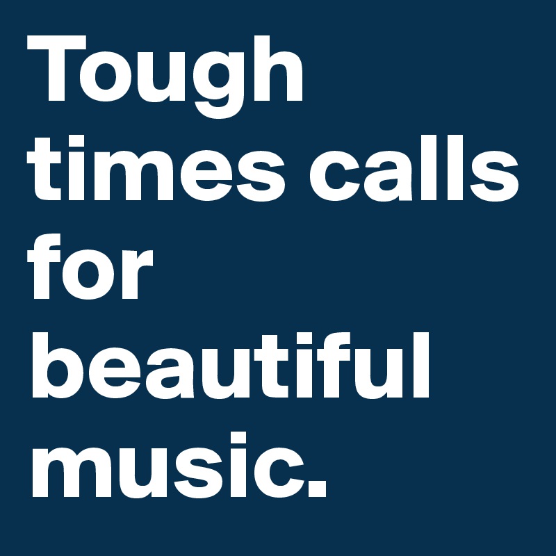 Tough times calls for beautiful  music. 