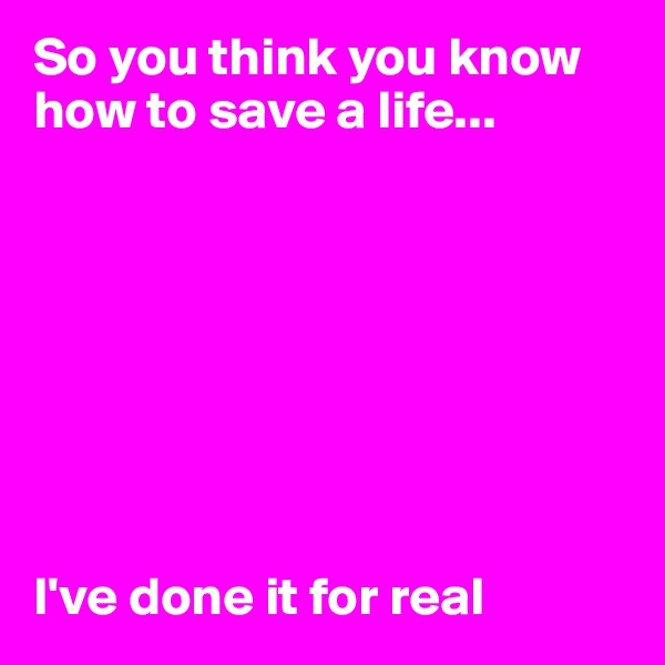 So you think you know how to save a life...








I've done it for real