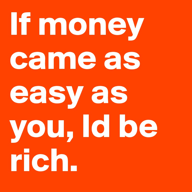 If money came as easy as you, Id be rich.
