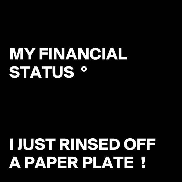 

MY FINANCIAL STATUS  °



I JUST RINSED OFF A PAPER PLATE  !