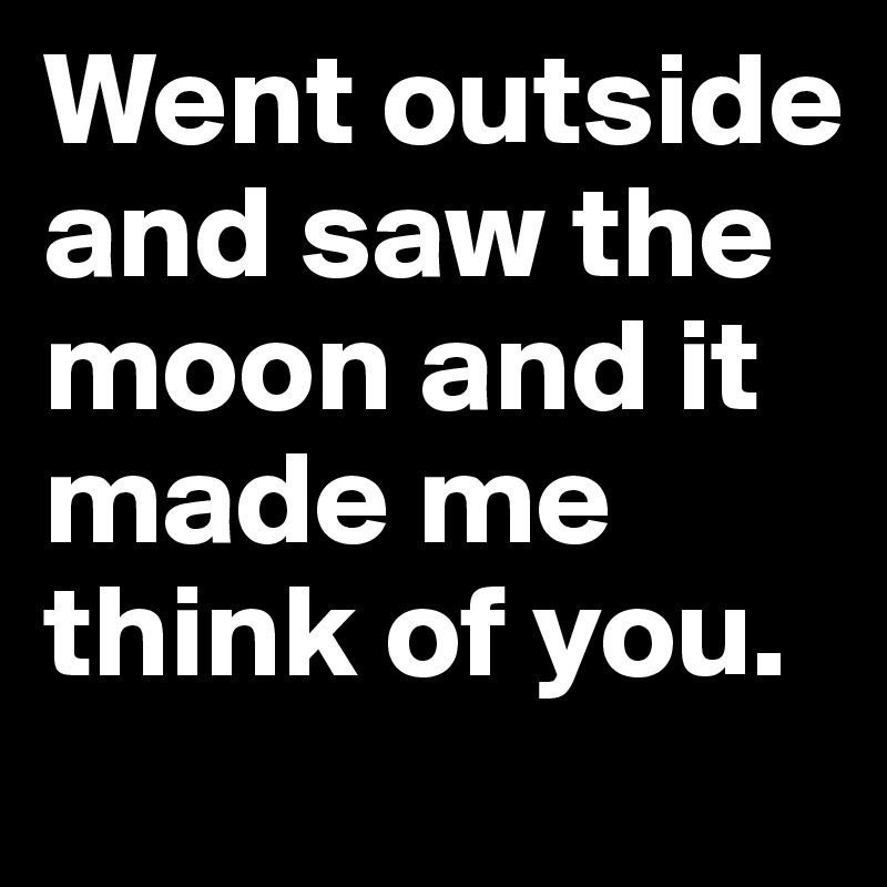 Went outside and saw the moon and it made me think of you.