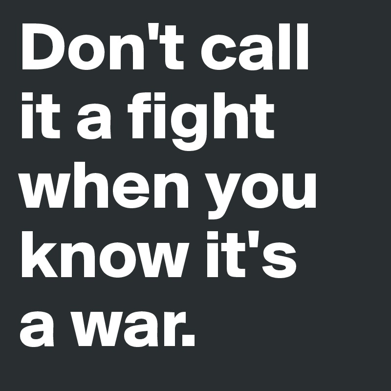 Don't call 
it a fight when you know it's 
a war.