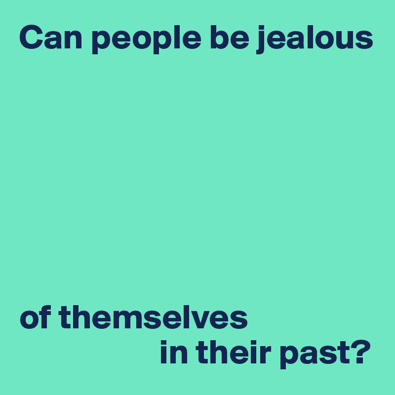 Can people be jealous







of themselves 
                    in their past?