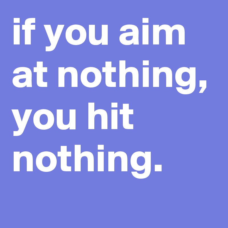 if you aim at nothing, you hit nothing. - Post by graceyo on Boldomatic