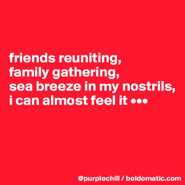 


friends reuniting,
family gathering,
sea breeze in my nostrils,
i can almost feel it •••




