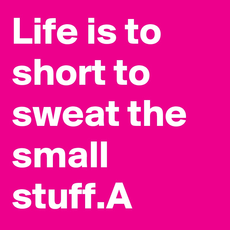 Life is to short to sweat the small stuff.A