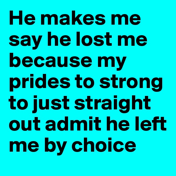 He makes me say he lost me because my prides to strong to just straight out admit he left me by choice 