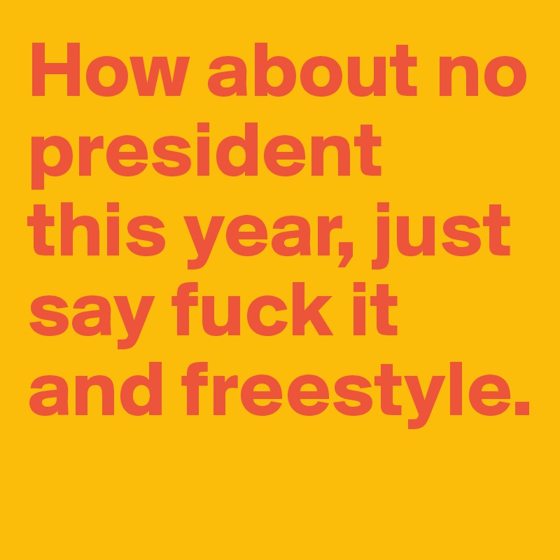 How about no president this year, just say fuck it and freestyle.
