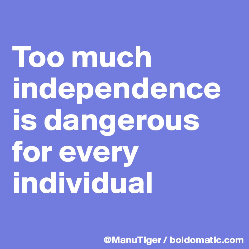 
Too much independence is dangerous for every individual
