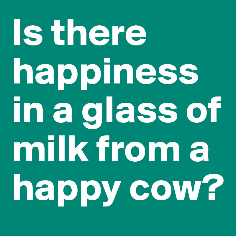 Is there happiness in a glass of milk from a happy cow?
