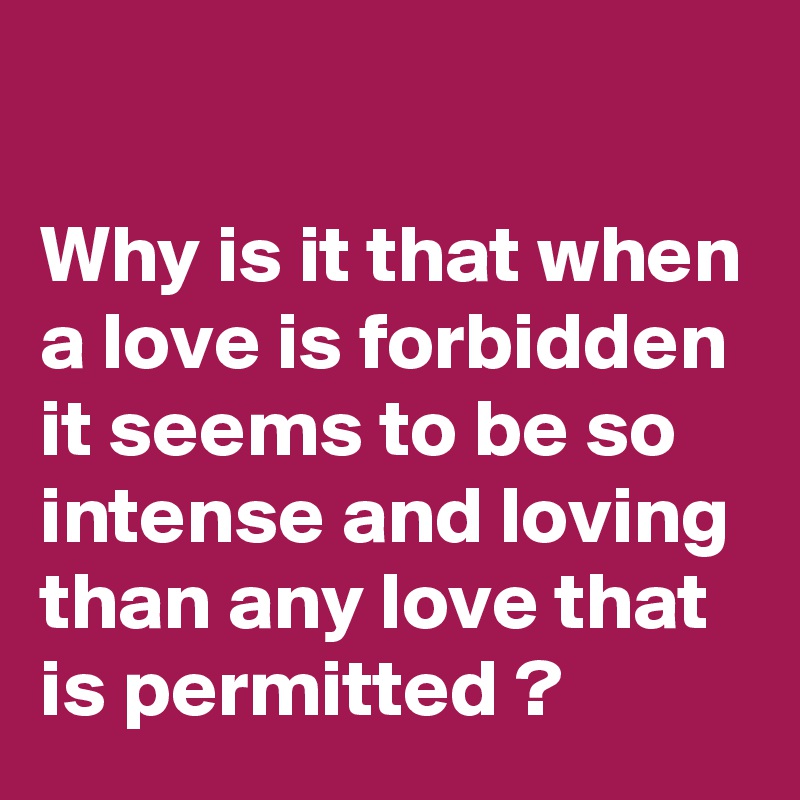 

Why is it that when a love is forbidden it seems to be so intense and loving than any love that is permitted ?