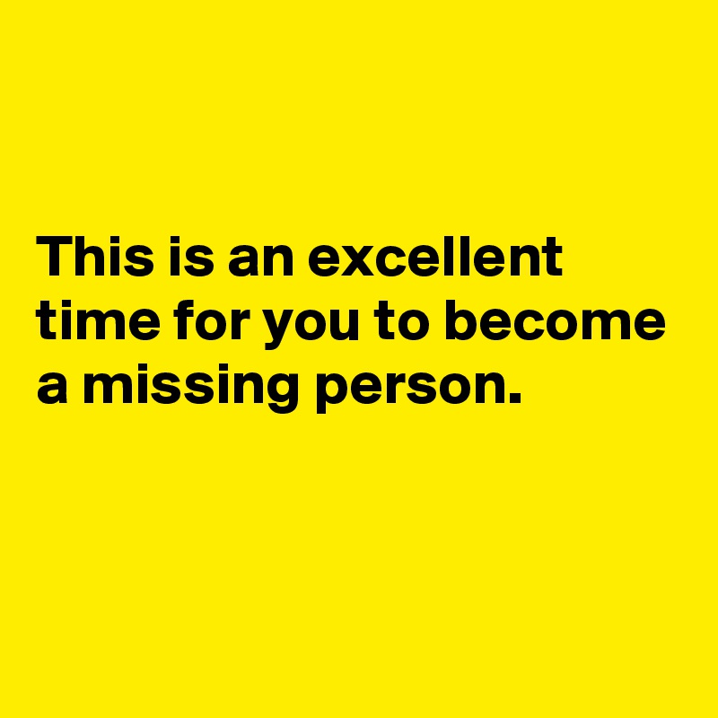 


This is an excellent time for you to become a missing person.


