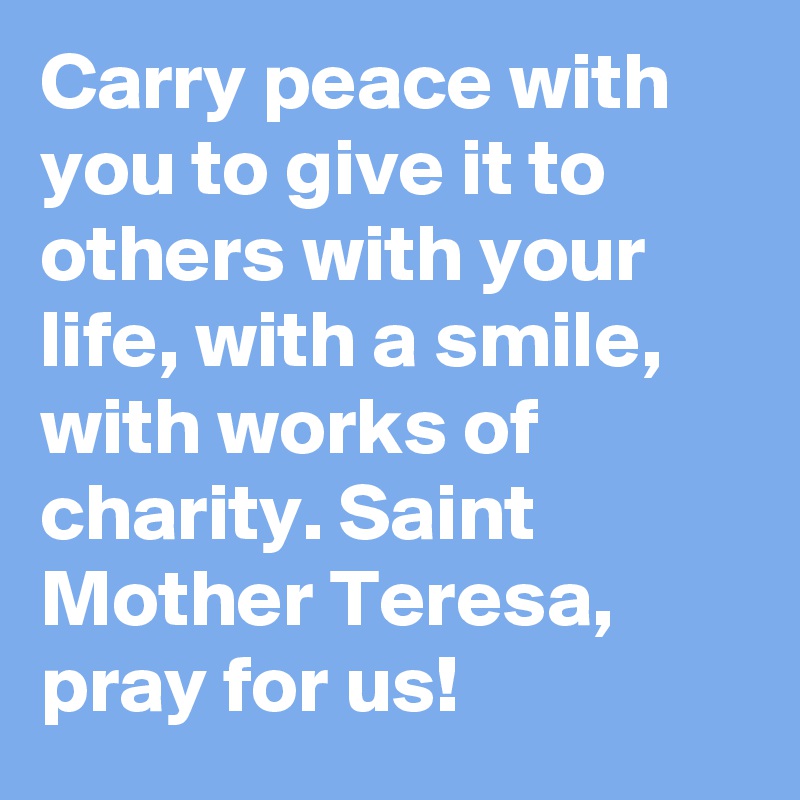 Carry peace with you to give it to others with your life, with a smile, with works of charity. Saint Mother Teresa, pray for us!