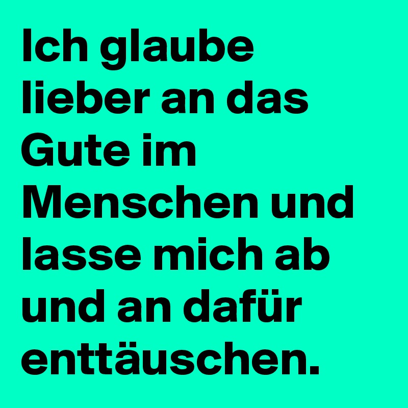 Ich glaube lieber an das Gute im Menschen und lasse mich ab und an dafür enttäuschen.