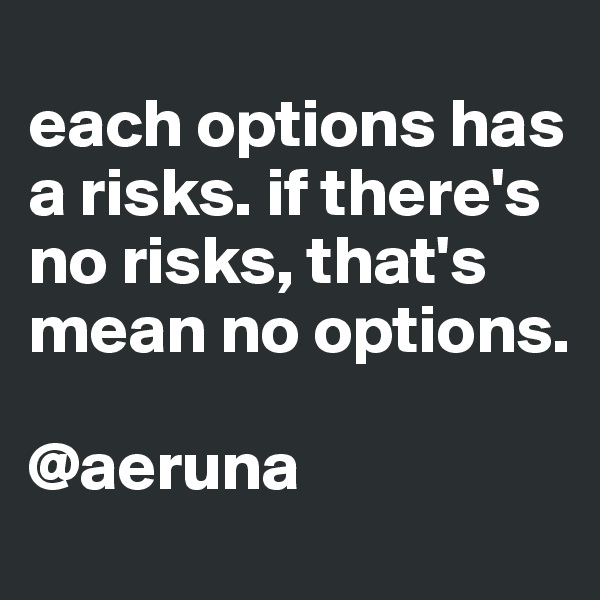 
each options has a risks. if there's no risks, that's mean no options. 

@aeruna