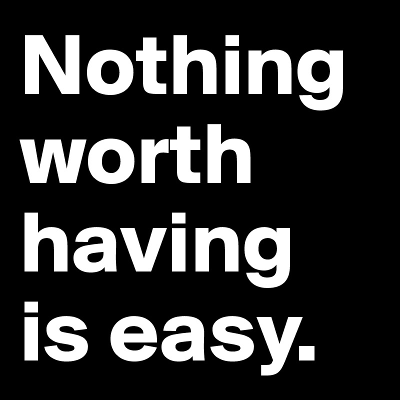 Nothing worth having is easy.