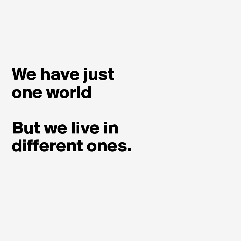 


We have just 
one world

But we live in 
different ones.



