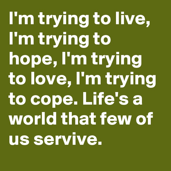 I'm trying to live, I'm trying to hope, I'm trying to love, I'm trying to cope. Life's a world that few of us servive.