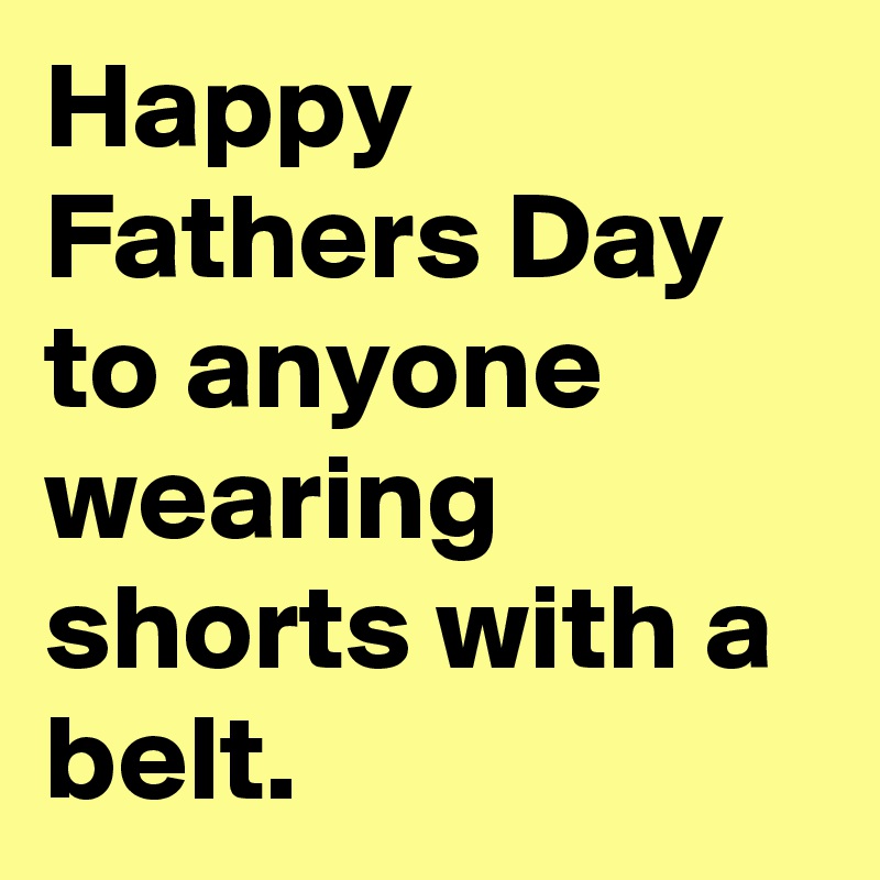 Happy Fathers Day to anyone wearing shorts with a belt.