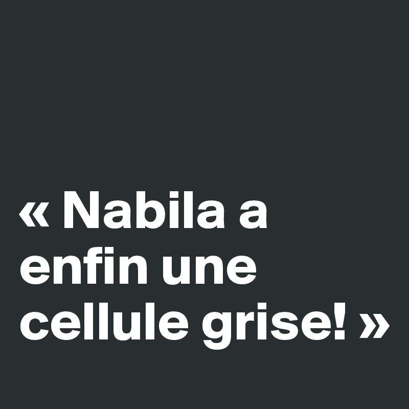 


« Nabila a enfin une cellule grise! »