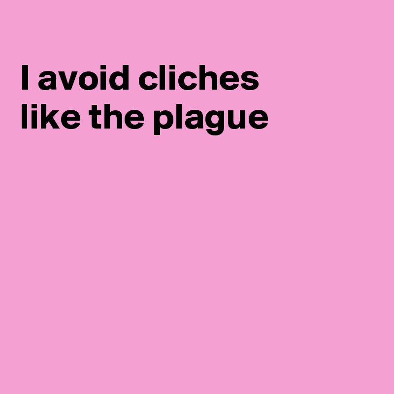 
I avoid cliches
like the plague





