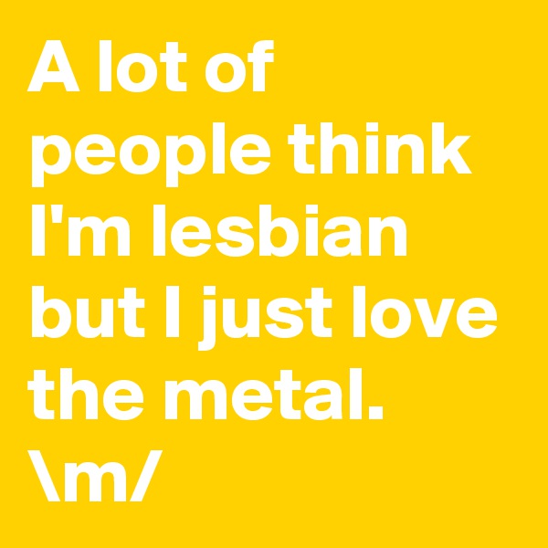 A lot of people think I'm lesbian but I just love the metal. \m/