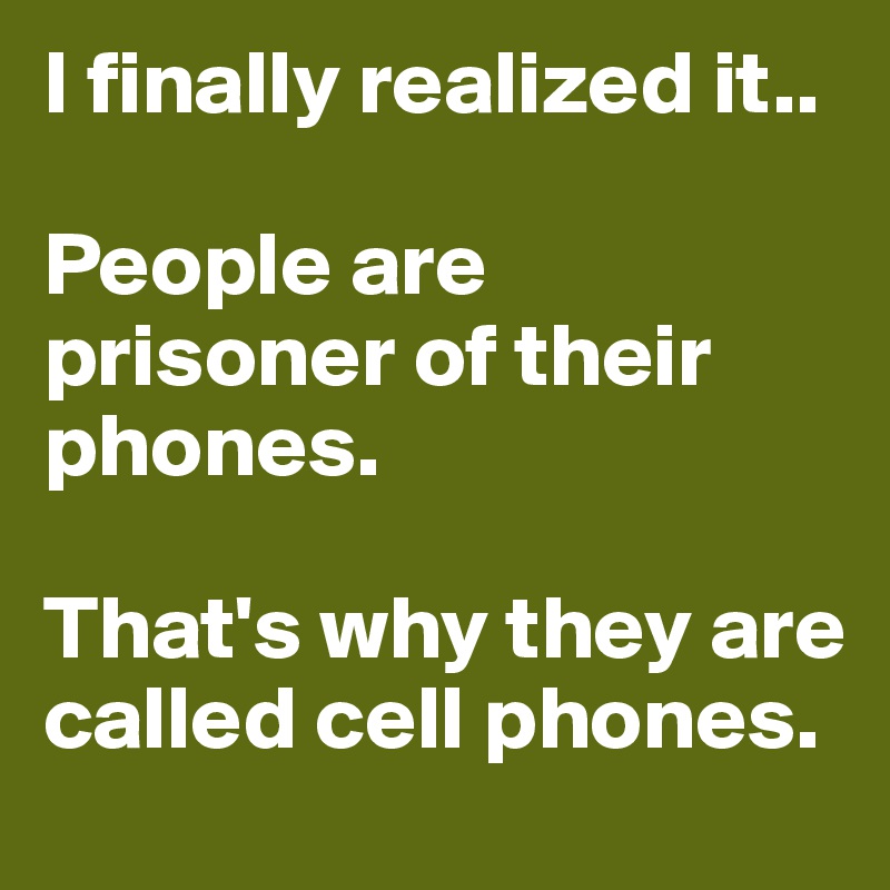 I finally realized it..

People are prisoner of their phones. 

That's why they are called cell phones.