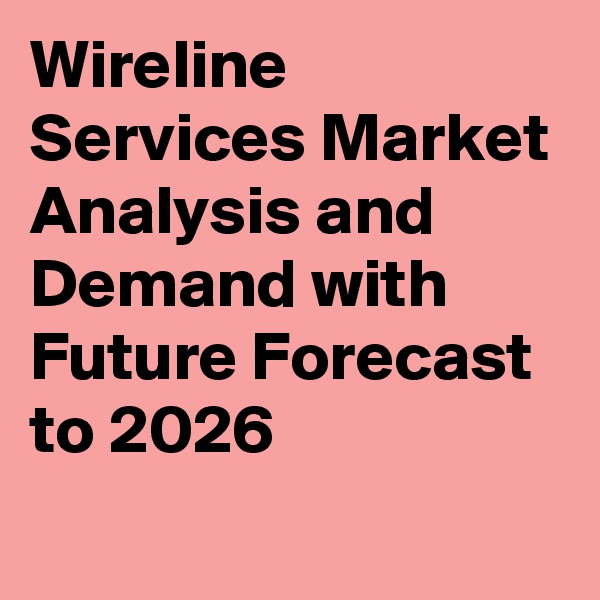 Wireline Services Market Analysis and Demand with Future Forecast to 2026
