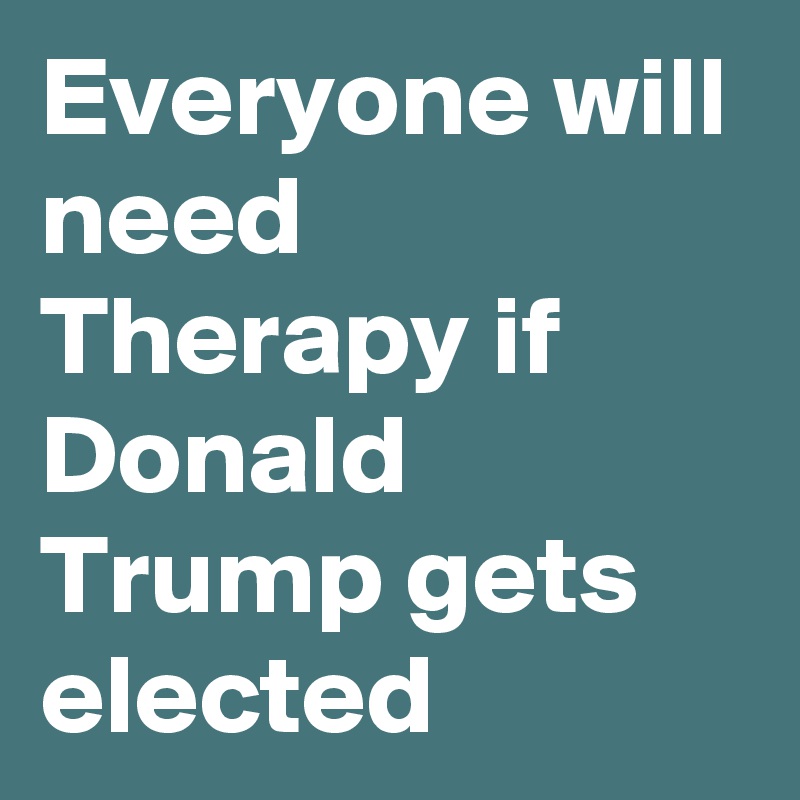 Everyone will need Therapy if Donald Trump gets elected