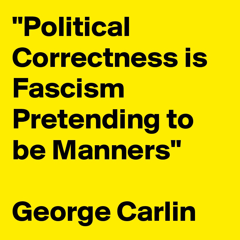 "Political Correctness is Fascism Pretending to be Manners"

George Carlin