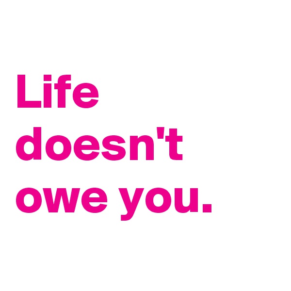 
Life doesn't owe you.
