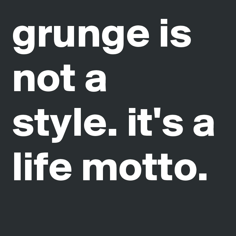 grunge is not a style. it's a life motto.