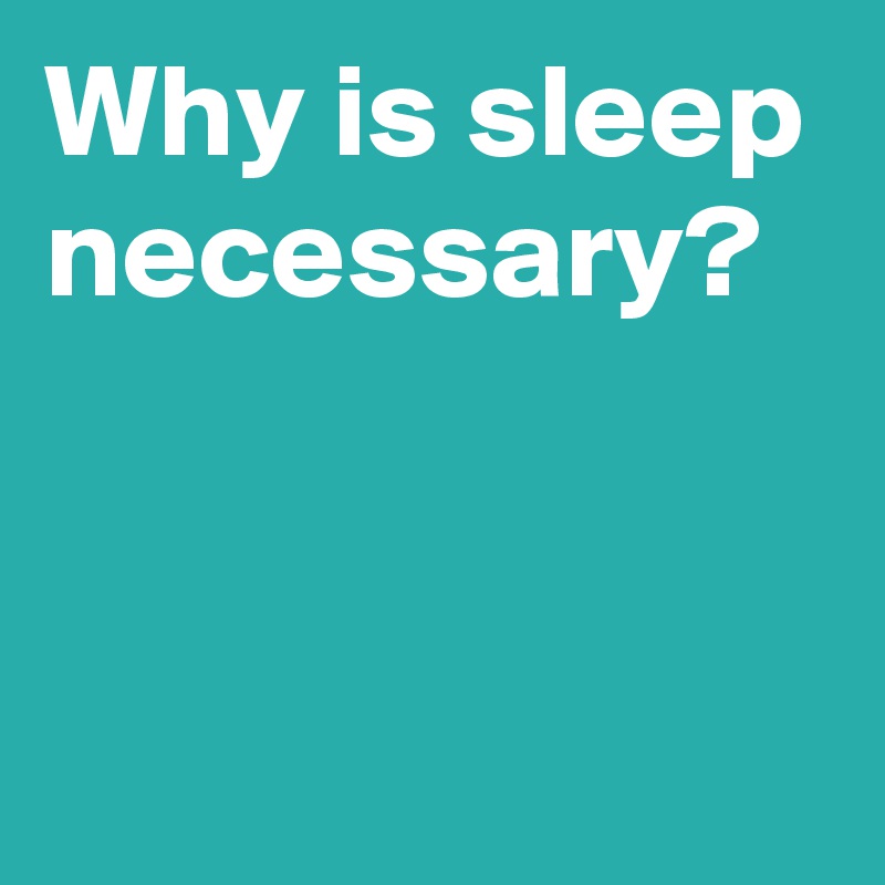 Why is sleep necessary?


