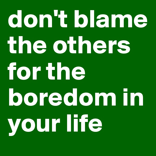 don't blame the others for the boredom in your life
