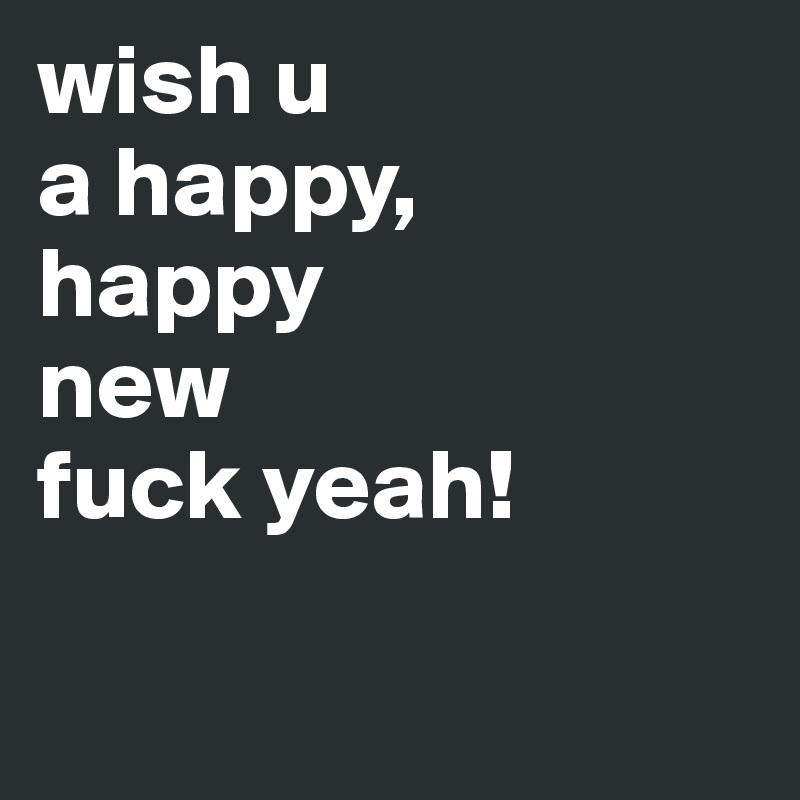 wish u
a happy,
happy
new
fuck yeah!

