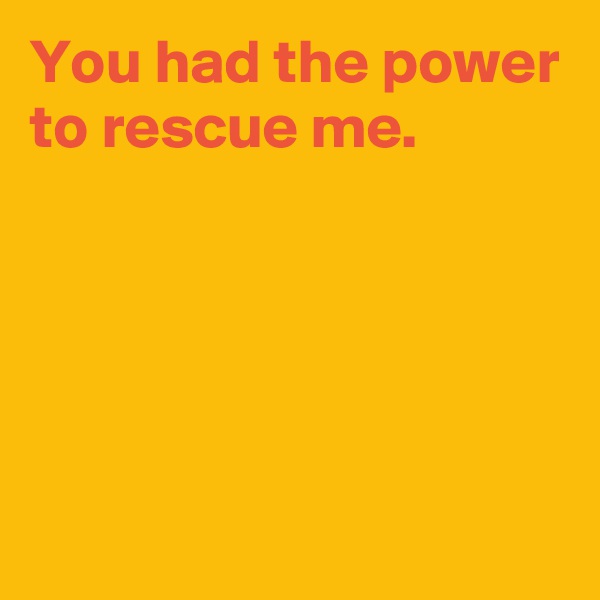 You had the power to rescue me.





