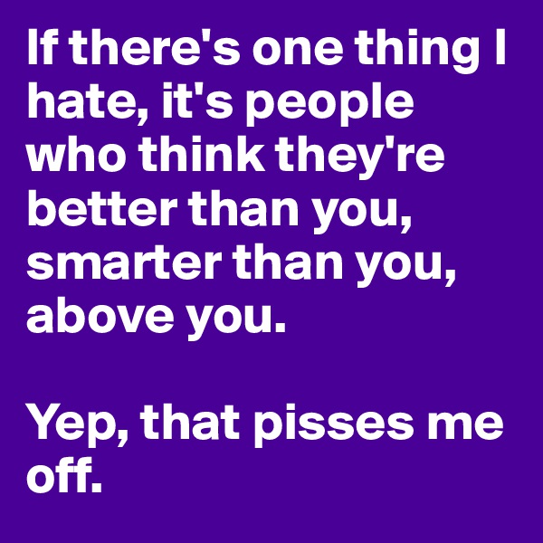 If there's one thing I hate, it's people who think they're better than you, smarter than you, above you. 

Yep, that pisses me off. 