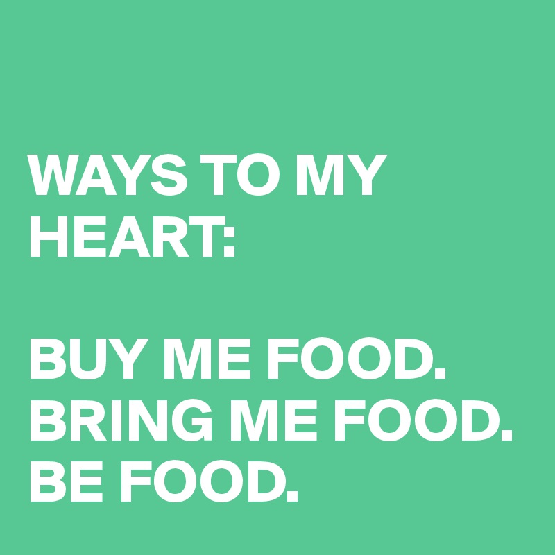 

WAYS TO MY HEART:

BUY ME FOOD.
BRING ME FOOD.
BE FOOD.