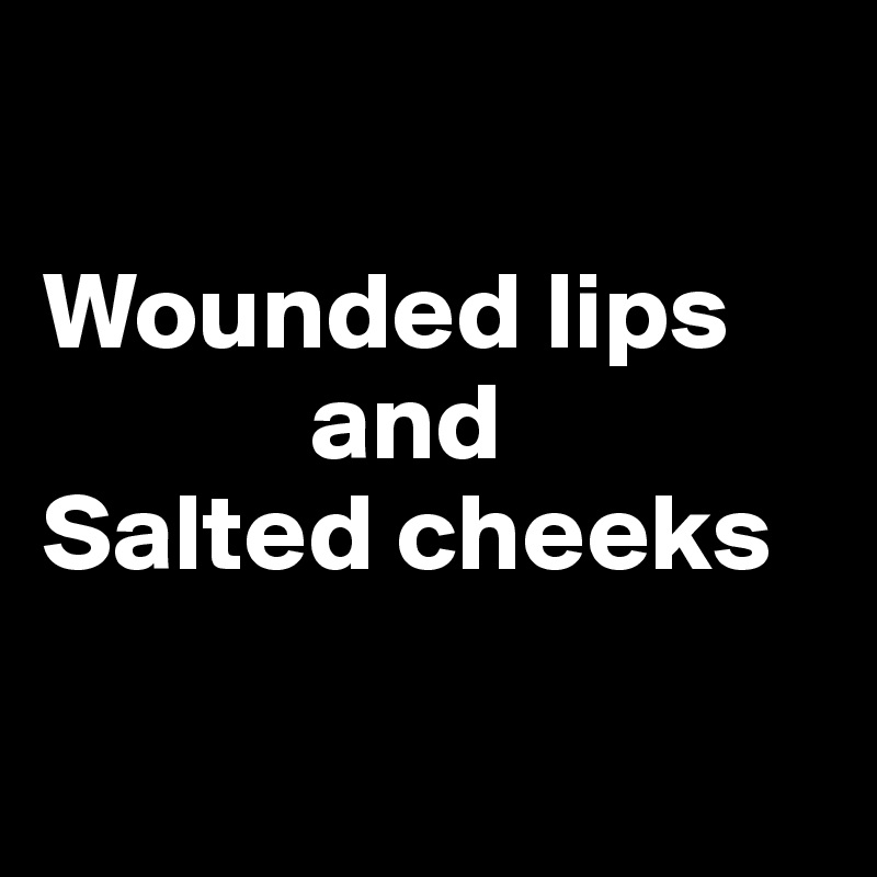 

Wounded lips 
            and 
Salted cheeks

