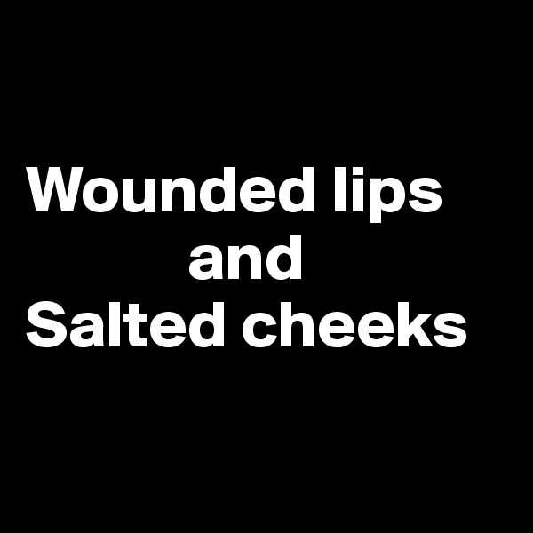 

Wounded lips 
            and 
Salted cheeks


