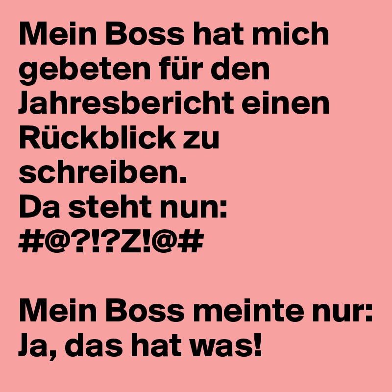 Mein Boss hat mich gebeten für den Jahresbericht einen Rückblick zu schreiben. 
Da steht nun:
#@?!?Z!@#

Mein Boss meinte nur: Ja, das hat was!