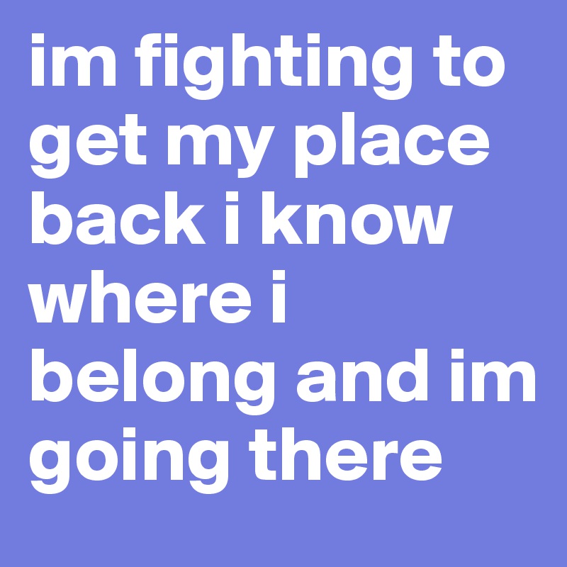 im fighting to get my place back i know where i belong and im going there 