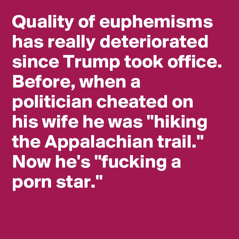 Quality of euphemisms has really deteriorated since Trump took office. Before, when a politician cheated on his wife he was "hiking the Appalachian trail." Now he's "fucking a porn star."