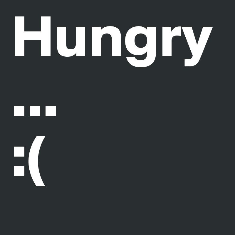 Hungry
...
:(