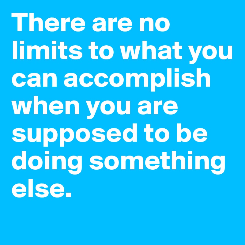 There are no limits to what you can accomplish when you are supposed to ...