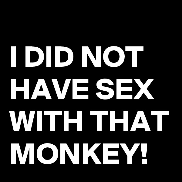 
I DID NOT HAVE SEX WITH THAT MONKEY!
