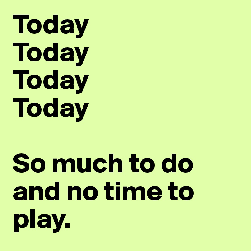 Today
Today
Today
Today

So much to do and no time to play.